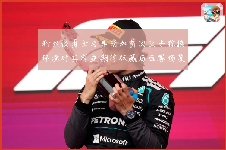 科尔谈勇士与库明加首次交手称换环境对其有益期待双赢局面赛场复盘：最新赛事动态与深度分析
