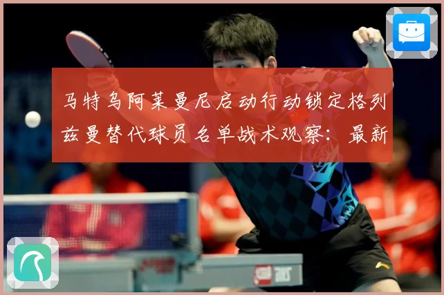 马特乌阿莱曼尼启动行动锁定格列兹曼替代球员名单战术观察：最新赛事动态与深度分析