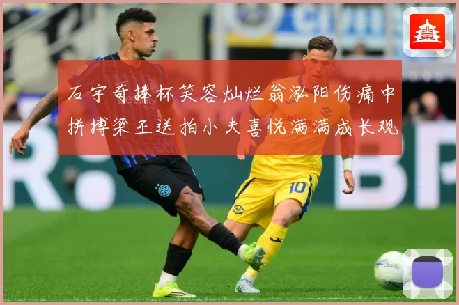 石宇奇捧杯笑容灿烂翁泓阳伤痛中拼搏梁王送拍小夫喜悦满满成长观察：最新赛事动态与深度分析