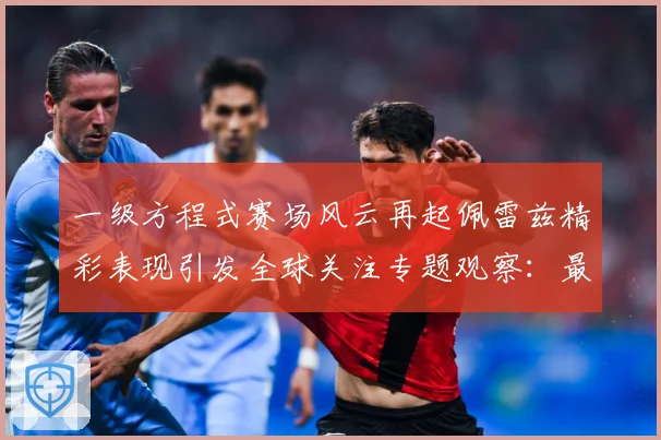 一级方程式赛场风云再起佩雷兹精彩表现引发全球关注专题观察：最新赛事动态与深度分析