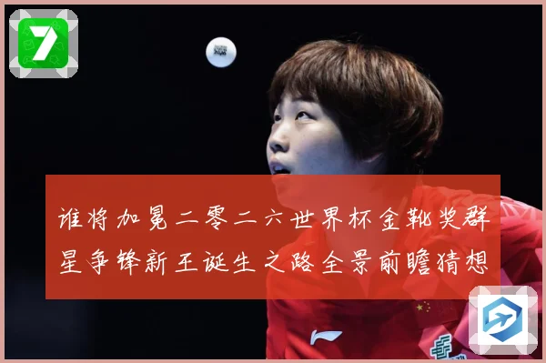 谁将加冕二零二六世界杯金靴奖群星争锋新王诞生之路全景前瞻猜想数据研判：最新赛事动态与深度分析