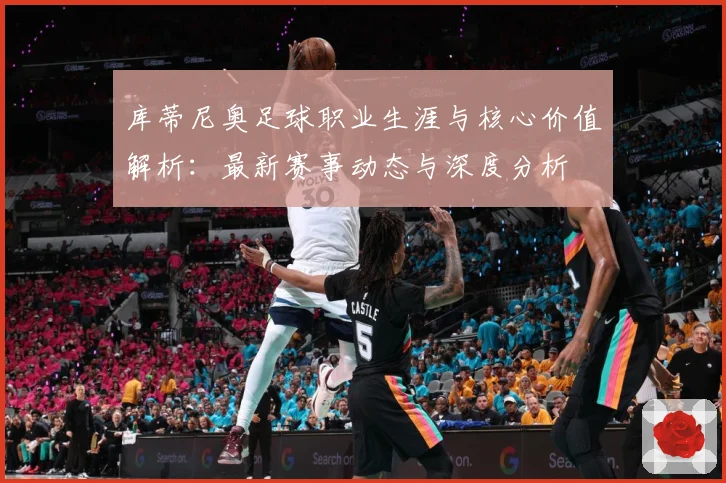 库蒂尼奥足球职业生涯与核心价值解析：最新赛事动态与深度分析