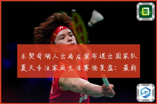 东契奇湖人出局后宣布退出国家队夏天专注家庭生活赛场复盘：最新赛事动态与深度分析