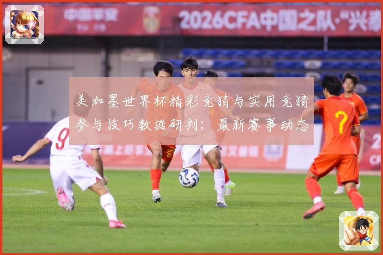美加墨世界杯精彩竞猜与实用竞猜参与技巧数据研判：最新赛事动态与深度分析