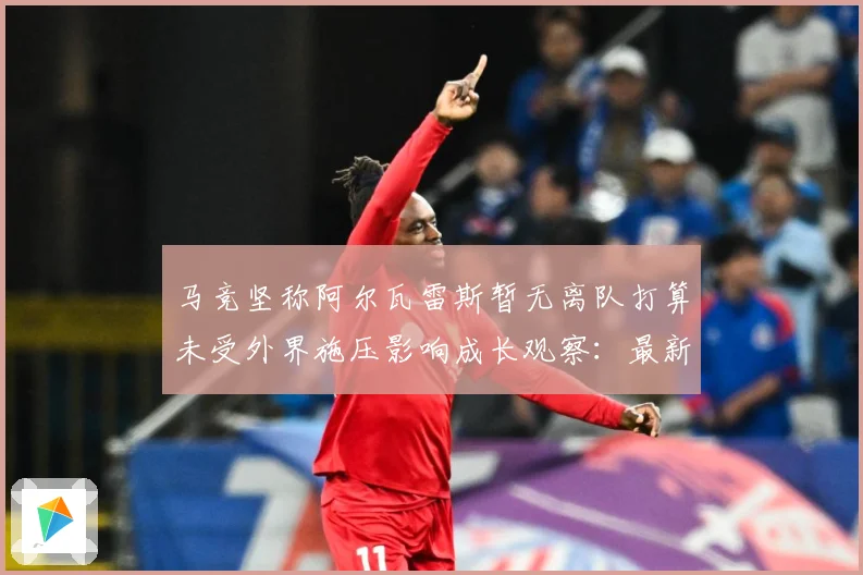 马竞坚称阿尔瓦雷斯暂无离队打算未受外界施压影响成长观察：最新赛事动态与深度分析