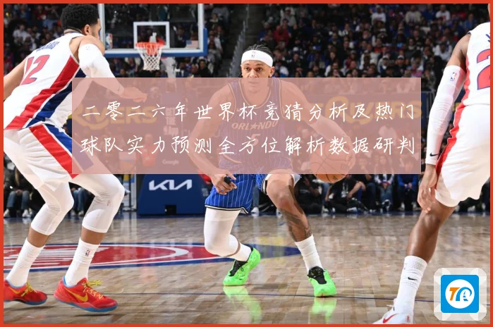 二零二六年世界杯竞猜分析及热门球队实力预测全方位解析数据研判：最新赛事动态与深度分析