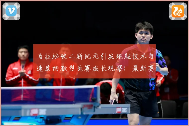马拉松破二新纪元引发跑鞋技术与速度的激烈竞赛成长观察：最新赛事动态与深度分析