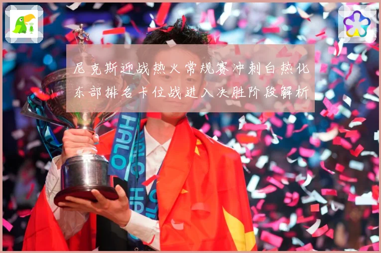 尼克斯迎战热火常规赛冲刺白热化东部排名卡位战进入决胜阶段解析：最新赛事动态与深度分析