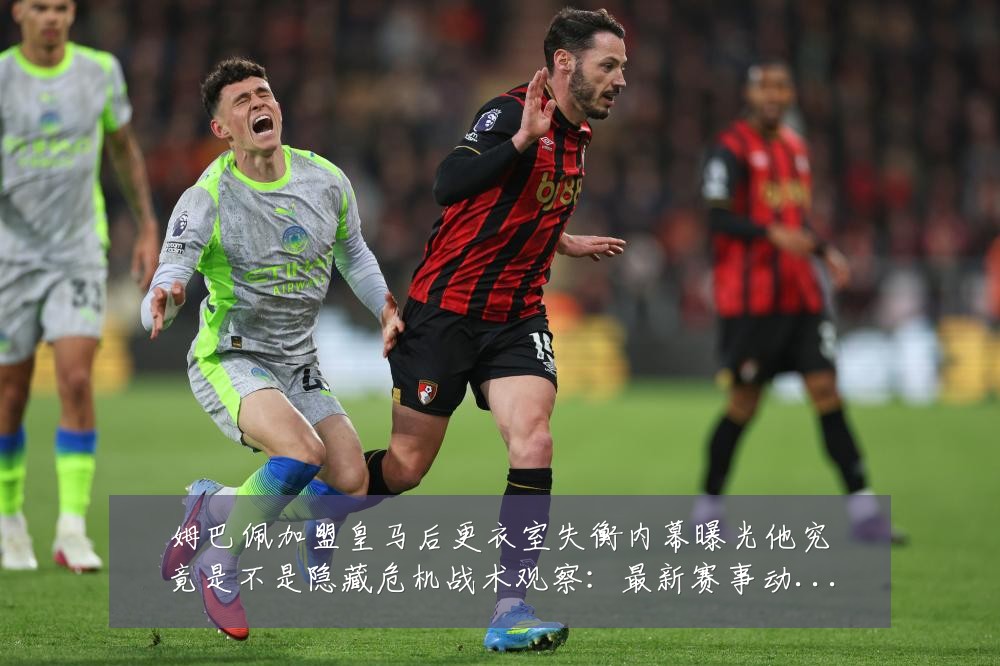 姆巴佩加盟皇马后更衣室失衡内幕曝光他究竟是不是隐藏危机战术观察：最新赛事动态与深度分析
