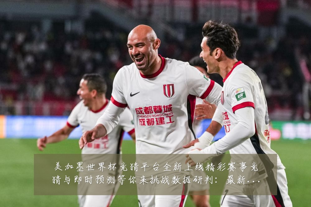 美加墨世界杯竞猜平台全新上线精彩赛事竞猜与即时预测等你来挑战数据研判：最新赛事动态与深度分析
