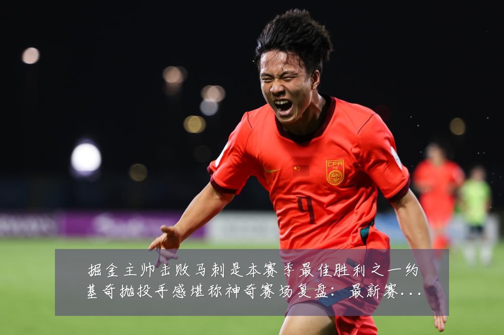 掘金主帅击败马刺是本赛季最佳胜利之一约基奇抛投手感堪称神奇赛场复盘:最新赛事动态与深度分析