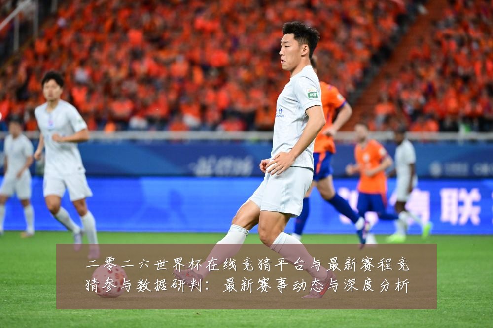 二零二六世界杯在线竞猜平台与最新赛程竞猜参与数据研判：最新赛事动态与深度分析