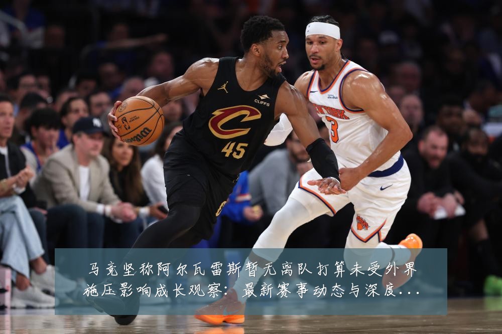 马竞坚称阿尔瓦雷斯暂无离队打算未受外界施压影响成长观察:最新赛事动态与深度分析