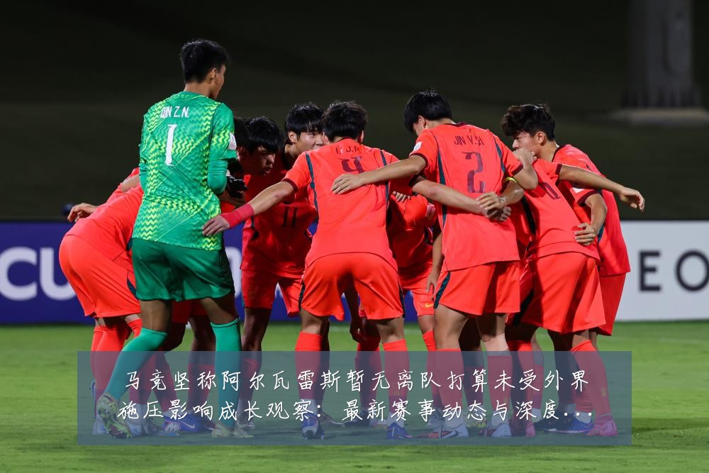 马竞坚称阿尔瓦雷斯暂无离队打算未受外界施压影响成长观察:最新赛事动态与深度分析