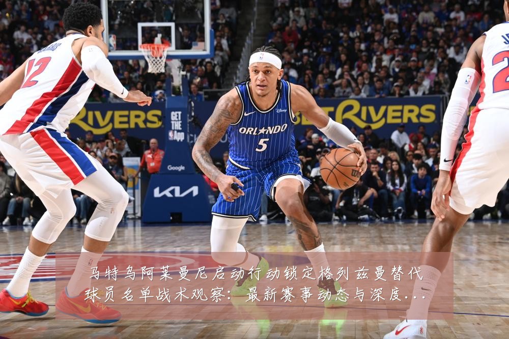 马特乌阿莱曼尼启动行动锁定格列兹曼替代球员名单战术观察：最新赛事动态与深度分析