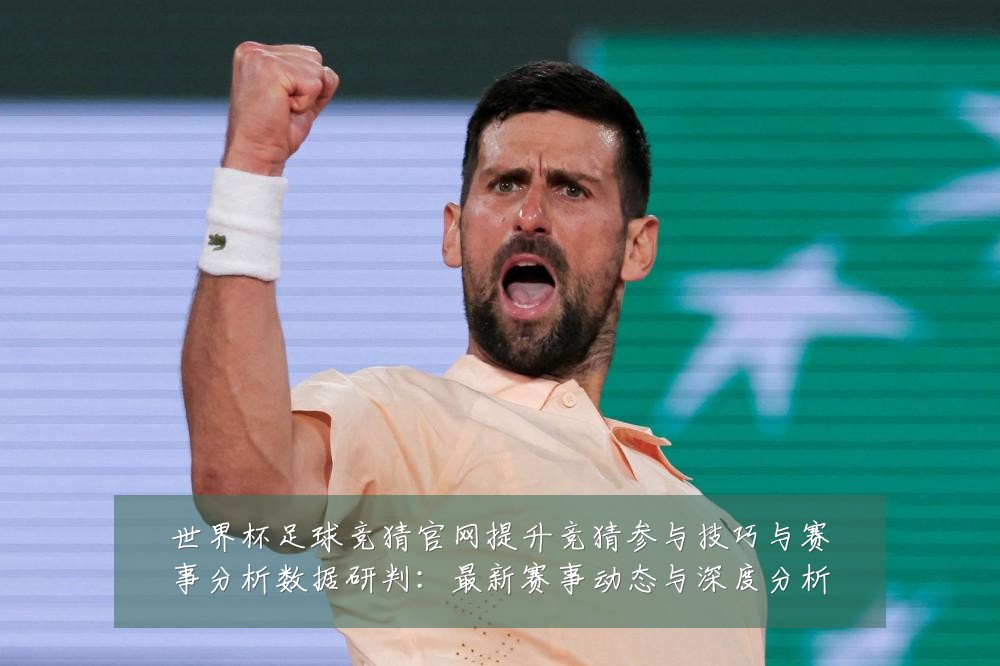 世界杯足球竞猜官网提升竞猜参与技巧与赛事分析数据研判:最新赛事动态与深度分析