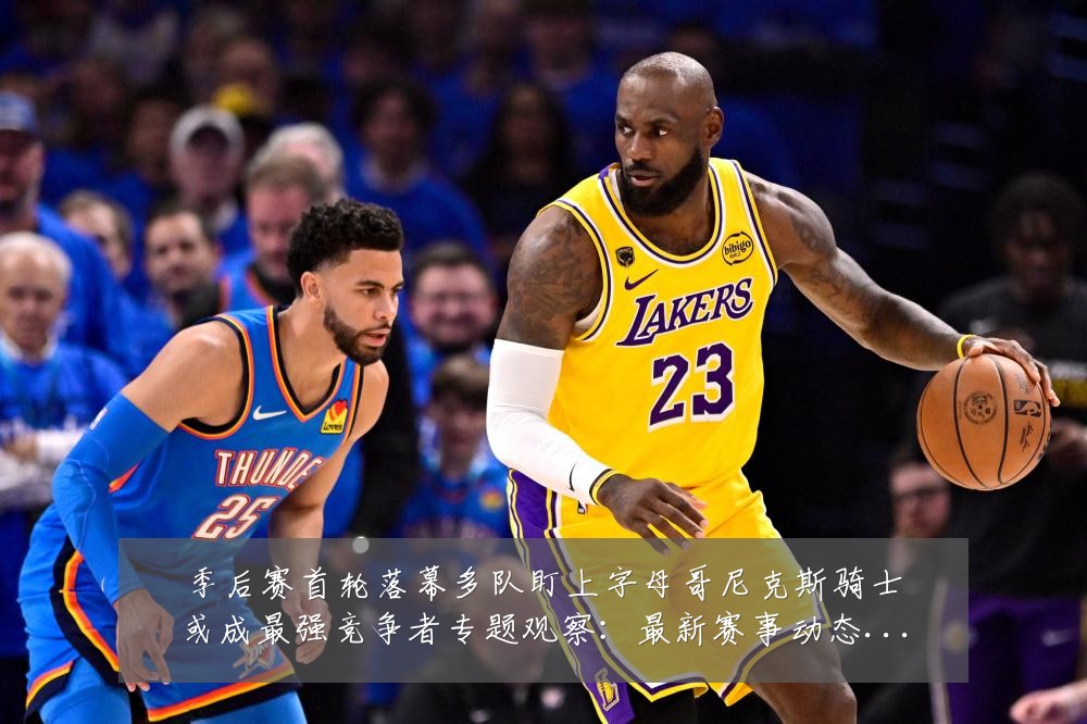 季后赛首轮落幕多队盯上字母哥尼克斯骑士或成最强竞争者专题观察：最新赛事动态与深度分析