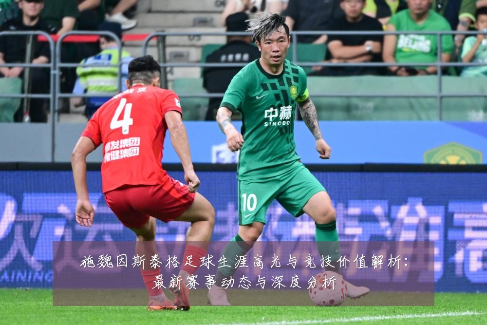 施魏因斯泰格足球生涯高光与竞技价值解析:最新赛事动态与深度分析